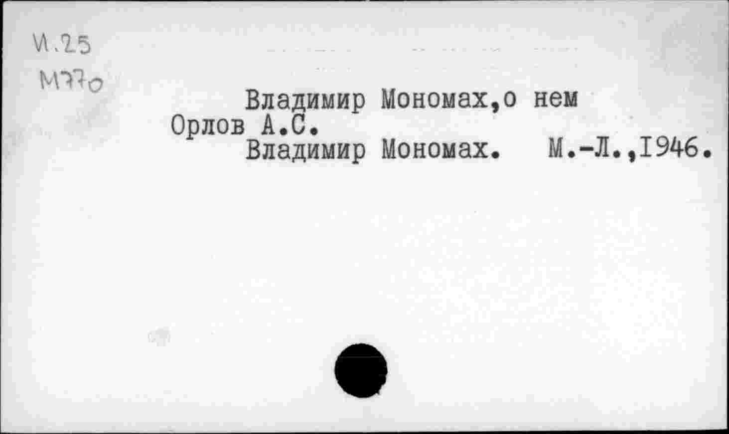 ﻿\ЛЛ5
М^О	Владимир Мономах,о нем Орлов А.С. Владимир Мономах. М.-Л.,1946